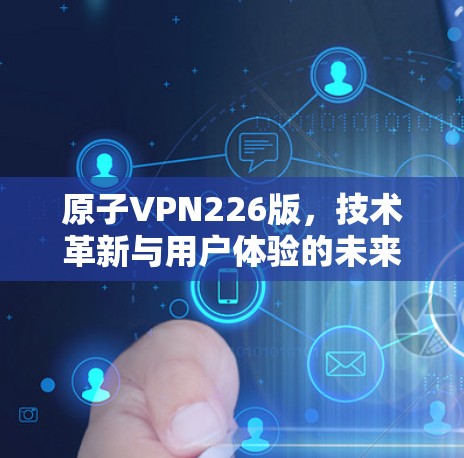 原子VPN226版,技术革新与用户体验的未来 原子VPN226版,技术革新与用户体验的未来