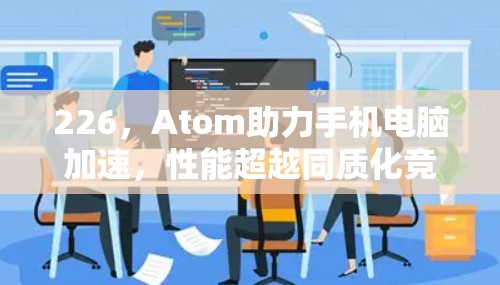226，Atom助力手机电脑加速，性能超越同质化竞争！