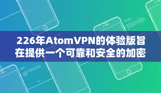 226年AtomVPN的体验版旨在提供一个可靠和安全的加密VPN服务，特别针对企业用户和机构用户，确保数据传输的高效和安全。以下是一些关键信息
