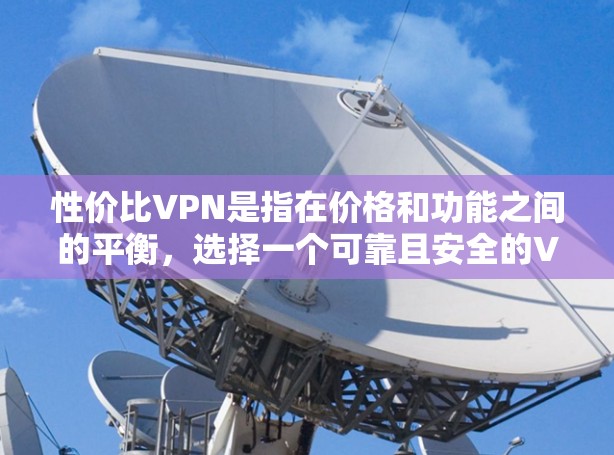 性价比VPN是指在价格和功能之间的平衡,选择一个可靠且安全的VPN服务。以下是一些推荐的性价比VPN服务 性价比VPN是指在价格和功能之间的平衡,选择一个可靠且安全的VPN服务。以下是一些推荐的性价比VPN服务