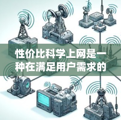 性价比科学上网是一种在满足用户需求的前提下，通过优化网络结构和传输策略，提高edges、throughput、延迟和资源消耗效率的方法。以下是对该概念的详细探讨