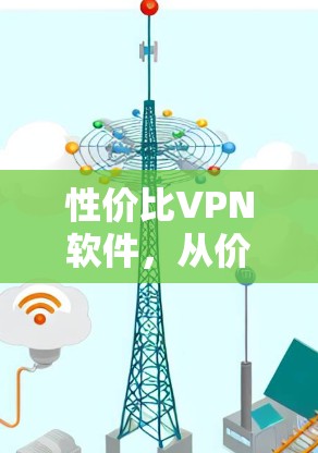 性价比VPN软件,从价格到性能的双刃剑 性价比VPN软件,从价格到性能的双刃剑