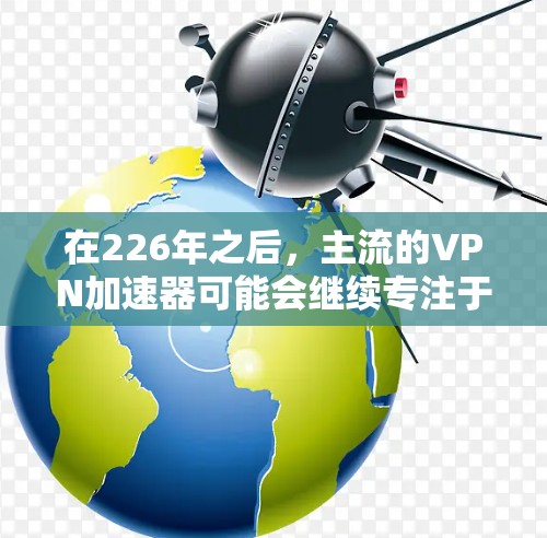 在226年之后，主流的VPN加速器可能会继续专注于保持其在安全性和功能性的平衡。以下是几个主要的加速器平台及其未来的可能性