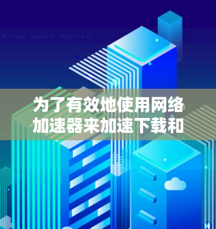为了有效地使用网络加速器来加速下载和视频播放,您可以按照以下步骤进行 为了有效地使用网络加速器来加速下载和视频播放,您可以按照以下步骤进行