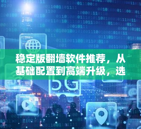 稳定版翻墙软件推荐，从基础配置到高端升级，选择适合你的翻墙解决方案