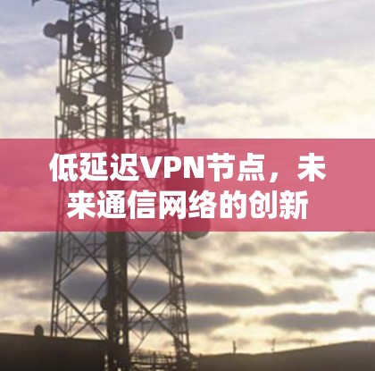 低延迟VPN节点，未来通信网络的创新