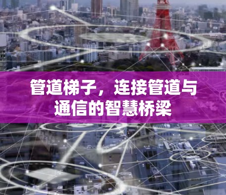 管道梯子,连接管道与通信的智慧桥梁 管道梯子,连接管道与通信的智慧桥梁