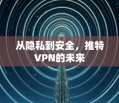 从隐私到安全,推特VPN的未来 从隐私到安全,推特VPN的未来
