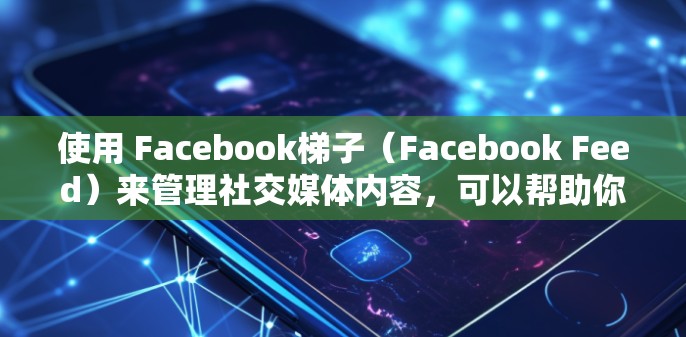 使用 Facebook梯子(Facebook Feed)来管理社交媒体内容,可以帮助你快速浏览和优化你的最新作品。以下是详细的步骤指南 使用 Facebook梯子(Facebook Feed)来管理社交媒体内容,可以帮助你快速浏览和优化你的最新作品。以下是详细的步骤指南