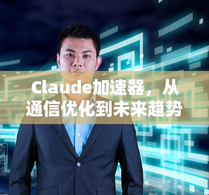 Claude加速器,从通信优化到未来趋势 Claude加速器,从通信优化到未来趋势