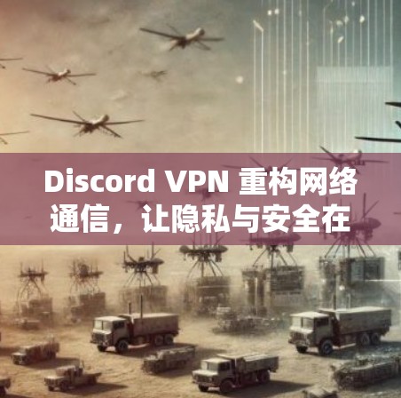 Discord VPN 重构网络通信,让隐私与安全在Discord的未来 Discord VPN 重构网络通信,让隐私与安全在Discord的未来
