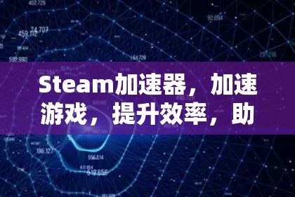 Steam加速器,加速游戏,提升效率,助力游戏性能提升 Steam加速器,加速游戏,提升效率,助力游戏性能提升