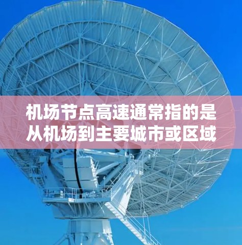 机场节点高速通常指的是从机场到主要城市或区域的高速公路。这些高速是机场附近连接到其他城市或地区的关键交通走廊。例如 机场节点高速通常指的是从机场到主要城市或区域的高速公路。这些高速是机场附近连接到其他城市或地区的关键交通走廊。例如