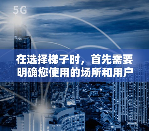 在选择梯子时,首先需要明确您使用的场所和用户的使用场景。以下是根据不同的使用场景提供的一些建议 在选择梯子时,首先需要明确您使用的场所和用户的使用场景。以下是根据不同的使用场景提供的一些建议