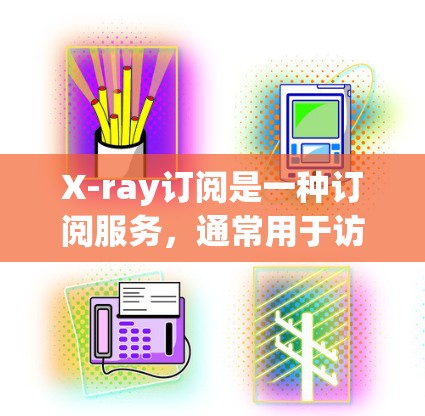 X-ray订阅是一种订阅服务,通常用于访问和使用X-ray功能和工具。X-ray可能是一种数据分析工具、软件或平台,具体功能取决于订阅类型。以下是一些可能的订阅类型和内容 X-ray订阅是一种订阅服务,通常用于访问和使用X-ray功能和工具。X-ray可能是一种数据分析工具、软件或平台,具体功能取决于订阅类型。以下是一些可能的订阅类型和内容