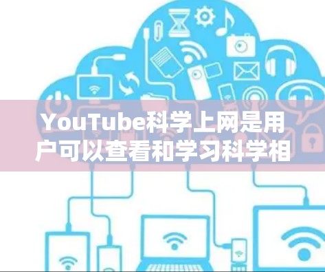 YouTube科学上网是用户可以查看和学习科学相关视频、课程和教程的平台。以下是关于YouTube科学上网的一些常见问题和解答