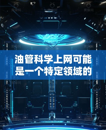 油管科学上网可能是一个特定领域的术语,可能与油管网络(油管 network)相关。油管网络是一种基于油管技术的网络架构,旨在通过油管原理来实现高效、安全和可靠的网络传输 油管科学上网可能是一个特定领域的术语,可能与油管网络(油管 network)相关。油管网络是一种基于油管技术的网络架构,旨在通过油管原理来实现高效、安全和可靠的网络传输