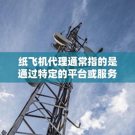 纸飞机代理通常指的是通过特定的平台或服务，将纸飞机的产品或服务进行销售、制作或展示。以下是一些可能相关的信息