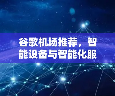 谷歌机场推荐,智能设备与智能化服务的未来 谷歌机场推荐,智能设备与智能化服务的未来