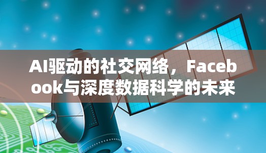 AI驱动的社交网络,Facebook与深度数据科学的未来 AI驱动的社交网络,Facebook与深度数据科学的未来