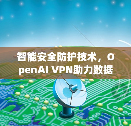 智能安全防护技术,OpenAI VPN助力数据安全与隐私保护 智能安全防护技术,OpenAI VPN助力数据安全与隐私保护