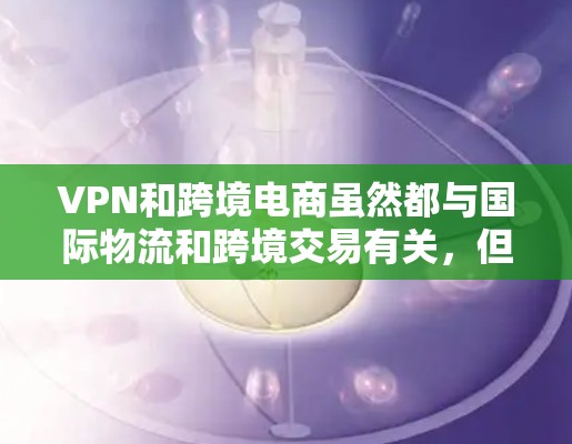 VPN和跨境电商虽然都与国际物流和跨境交易有关,但它们的服务和用途存在不同的领域和背景。以下是它们之间关系的详细分析 VPN和跨境电商虽然都与国际物流和跨境交易有关,但它们的服务和用途存在不同的领域和背景。以下是它们之间关系的详细分析