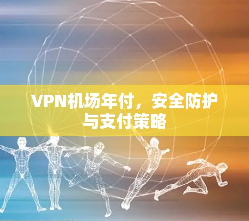 VPN机场年付，安全防护与支付策略