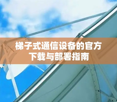 梯子式通信设备的官方下载与部署指南 梯子式通信设备的官方下载与部署指南