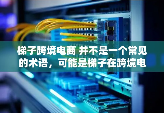 梯子跨境电商 并不是一个常见的术语,可能是梯子在跨境电商中的一个误称或误用。如果你指的是梯子在跨境电商中的应用,可能是指用于物流、仓储或电子商务中的某种工具或系统。以下是一些可能的解释和应用 梯子跨境电商 并不是一个常见的术语,可能是梯子在跨境电商中的一个误称或误用。如果你指的是梯子在跨境电商中的应用,可能是指用于物流、仓储或电子商务中的某种工具或系统。以下是一些可能的解释和应用