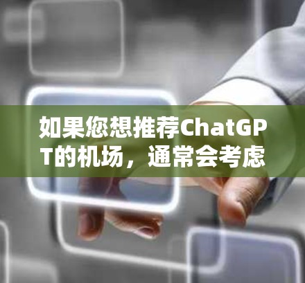 如果您想推荐ChatGPT的机场,通常会考虑以下几个因素 如果您想推荐ChatGPT的机场,通常会考虑以下几个因素