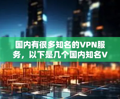 国内有很多知名的VPN服务，以下是几个国内知名VPN平台的简介和特点