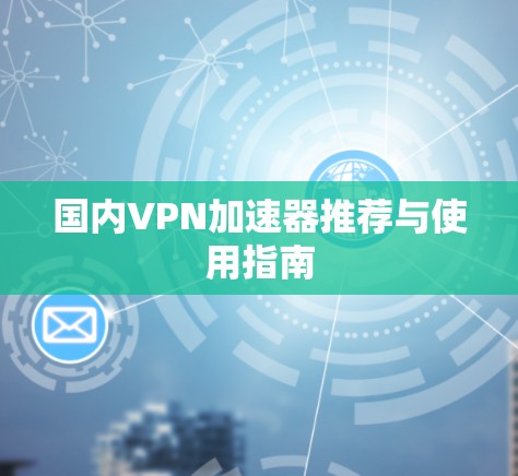 国内VPN加速器推荐与使用指南 国内VPN加速器推荐与使用指南