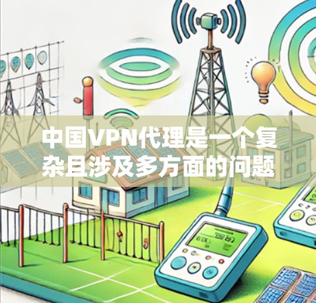 中国VPN代理是一个复杂且涉及多方面的问题，主要涉及法律、政策、技术和用户管理等多个方面。以下是对中国VPN代理情况的详细分析