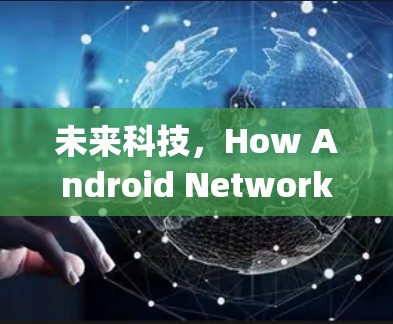 未来科技,How Android Network Accelerator Will Transform Your Experience 未来科技,How Android Network Accelerator Will Transform Your Experience