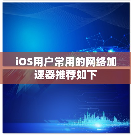 iOS用户常用的网络加速器推荐如下 iOS用户常用的网络加速器推荐如下