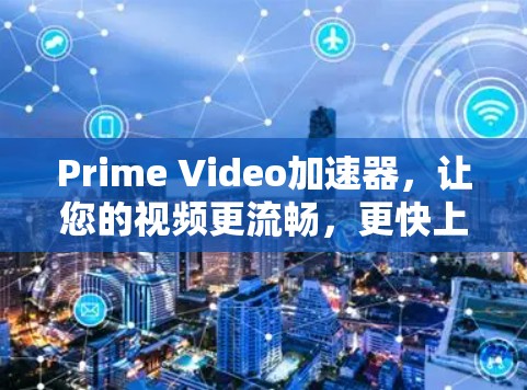Prime Video加速器,让您的视频更流畅,更快上手 Prime Video加速器,让您的视频更流畅,更快上手