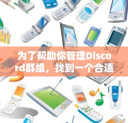 为了帮助你管理Discord群组，找到一个合适的自定义对话框代理，以下是一些关键点和建议