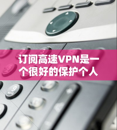 订阅高速VPN是一个很好的保护个人隐私和网络安全的方式。以下是一些常见的步骤和方法,帮助您订阅高速VPN 订阅高速VPN是一个很好的保护个人隐私和网络安全的方式。以下是一些常见的步骤和方法,帮助您订阅高速VPN
