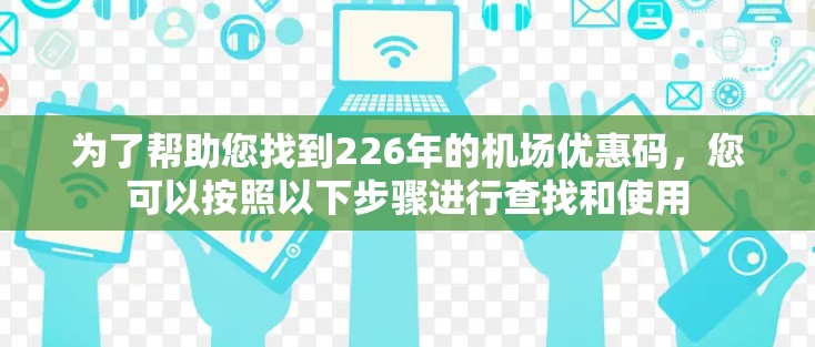 为了帮助您找到226年的机场优惠码,您可以按照以下步骤进行查找和使用 为了帮助您找到226年的机场优惠码,您可以按照以下步骤进行查找和使用