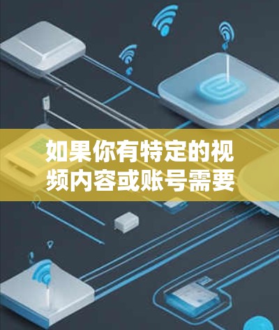 如果你有特定的视频内容或账号需要管理,可以考虑以下方法来优化内容管理 如果你有特定的视频内容或账号需要管理,可以考虑以下方法来优化内容管理