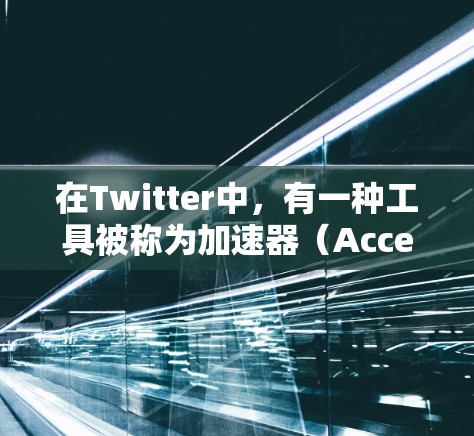 在Twitter中，有一种工具被称为加速器（Accelerator）它通常用于优化用户的数据流量和减少延迟。以下是关于Twitter专用加速器的一些关键信息和可能的应用