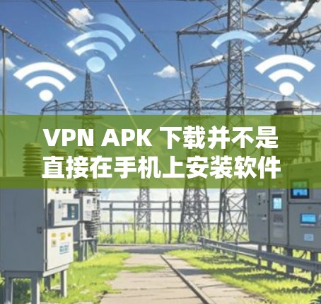 VPN APK 下载并不是直接在手机上安装软件,而是通过VPN服务器进行连接和测试。以下是几种常见的VPN服务器和下载链接,供您参考 VPN APK 下载并不是直接在手机上安装软件,而是通过VPN服务器进行连接和测试。以下是几种常见的VPN服务器和下载链接,供您参考