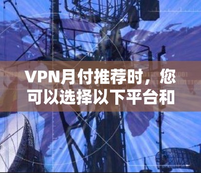 VPN月付推荐时,您可以选择以下平台和方式,以确保安全、便捷且符合您的需求 VPN月付推荐时,您可以选择以下平台和方式,以确保安全、便捷且符合您的需求