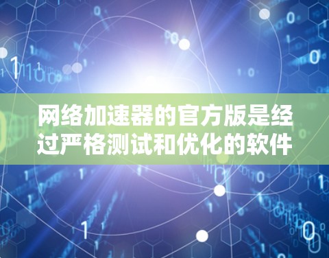 网络加速器的官方版是经过严格测试和优化的软件,旨在提供更强大的性能和更优的用户体验。以下是关于官方版网络加速器的详细信息 网络加速器的官方版是经过严格测试和优化的软件,旨在提供更强大的性能和更优的用户体验。以下是关于官方版网络加速器的详细信息
