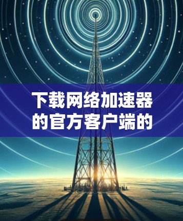 下载网络加速器的官方客户端的步骤如下 下载网络加速器的官方客户端的步骤如下