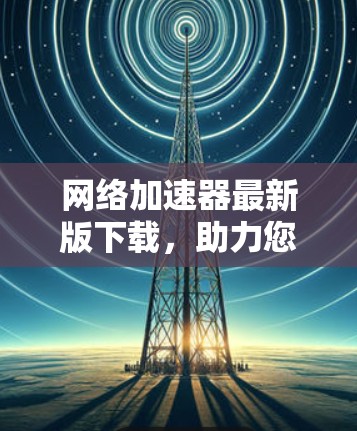 网络加速器最新版下载，助力您的数据流量管理