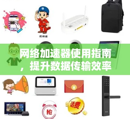 网络加速器使用指南,提升数据传输效率的必修课 网络加速器使用指南,提升数据传输效率的必修课