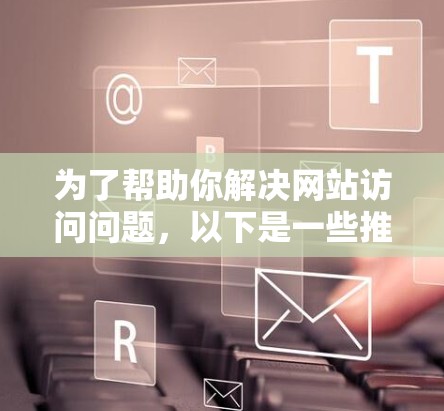 为了帮助你解决网站访问问题,以下是一些推荐的翻墙软件及其使用建议 为了帮助你解决网站访问问题,以下是一些推荐的翻墙软件及其使用建议