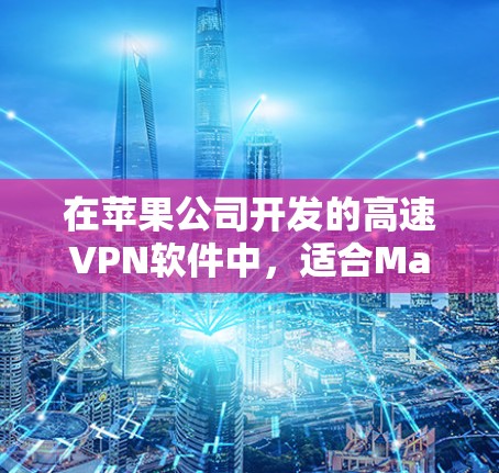 在苹果公司开发的高速VPN软件中，适合Mac用户的有以下几种，根据不同的需求和场景选择
