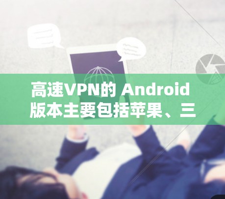 高速VPN的 Android 版本主要包括苹果、三星、华为和小米等厂商推出的软件,这些软件各有特点,适合不同的使用场景。以下是详细的分析和推荐 高速VPN的 Android 版本主要包括苹果、三星、华为和小米等厂商推出的软件,这些软件各有特点,适合不同的使用场景。以下是详细的分析和推荐